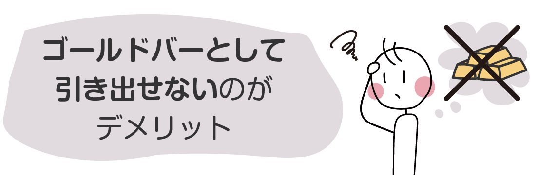 ゴールドバーとして引き出せないのがデメリット